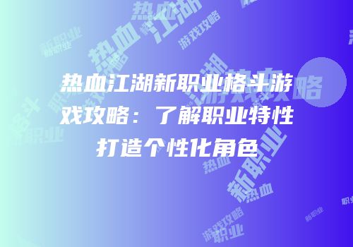 热血江湖新职业格斗游戏攻略：了解职业特性打造个性化角色