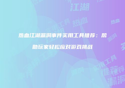 热血江湖漏洞事件实用工具推荐：帮助玩家轻松应对游戏挑战