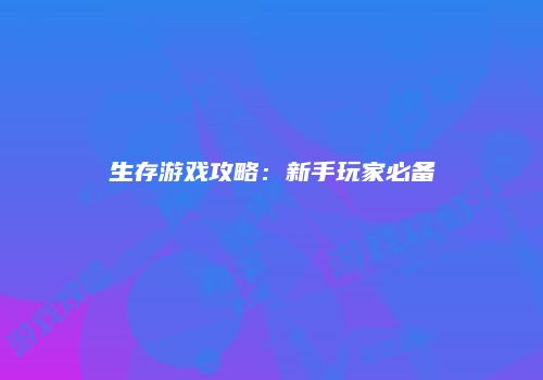 生存游戏攻略：新手玩家必备