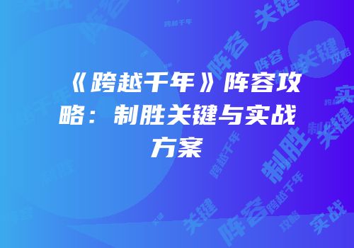 《跨越千年》阵容攻略：制胜关键与实战方案