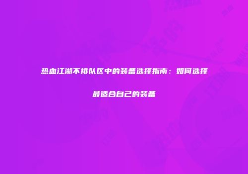 热血江湖不排队区中的装备选择指南：如何选择最适合自己的装备