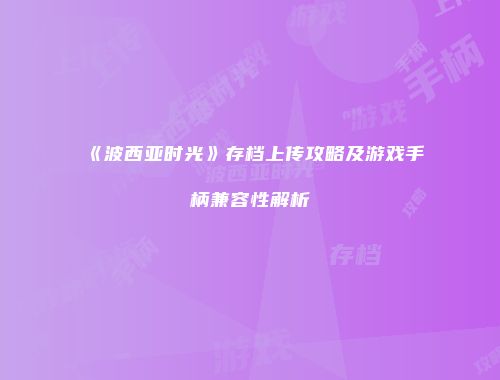《波西亚时光》存档上传攻略及游戏手柄兼容性解析