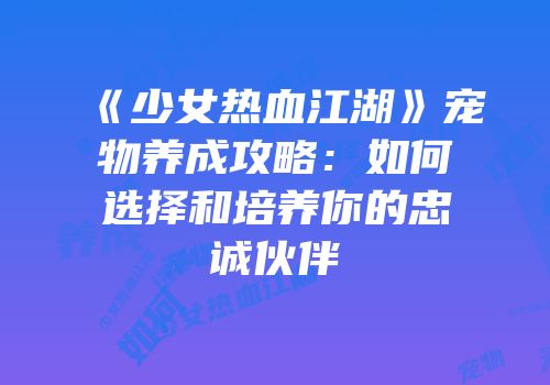 《少女热血江湖》宠物养成攻略：如何选择和培养你的忠诚伙伴