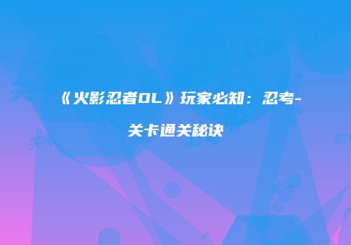 《火影忍者OL》玩家必知：忍考-关卡通关秘诀