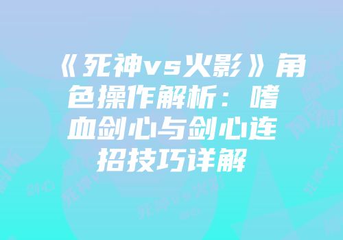 《死神vs火影》角色操作解析：嗜血剑心与剑心连招技巧详解