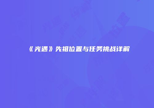 《光遇》先祖位置与任务挑战详解