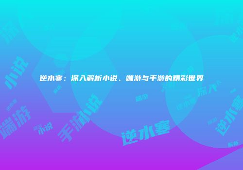 逆水寒：深入解析小说、端游与手游的精彩世界