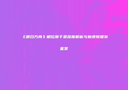 《明日方舟》帕拉斯干员深度解析与新皮肤银灰鉴赏