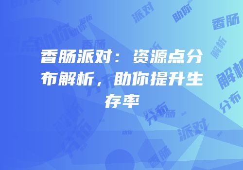 香肠派对：资源点分布解析，助你提升生存率