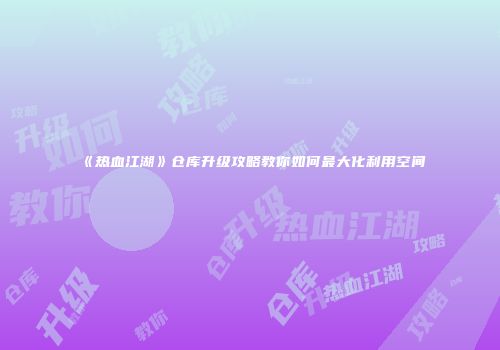 《热血江湖》仓库升级攻略教你如何最大化利用空间