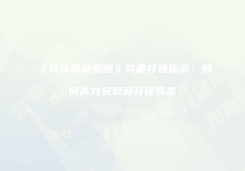 《攻城掠地觉醒》装备打造指南：如何高效获取和升级装备