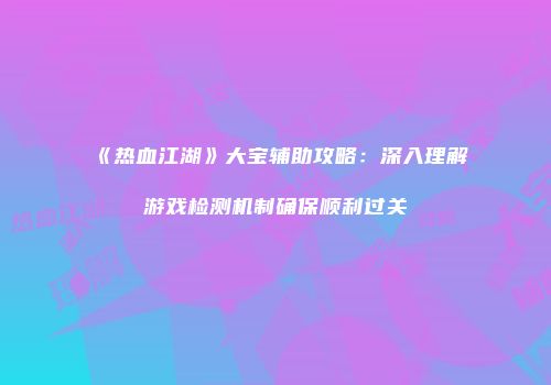 《热血江湖》大宝辅助攻略：深入理解游戏检测机制确保顺利过关
