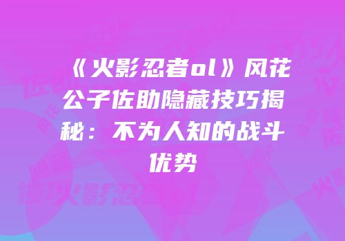 《火影忍者ol》风花公子佐助隐藏技巧揭秘：不为人知的战斗优势