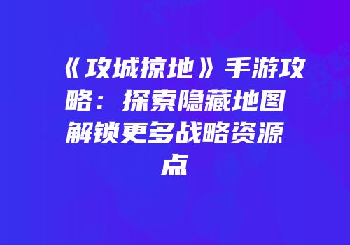 《攻城掠地》手游攻略：探索隐藏地图解锁更多战略资源点