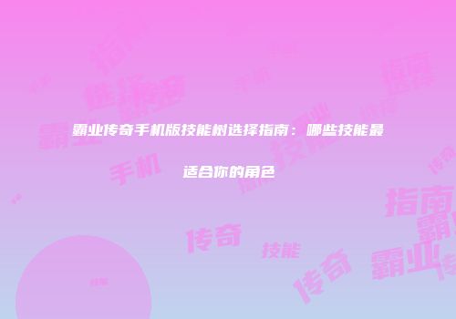 霸业传奇手机版技能树选择指南：哪些技能最适合你的角色