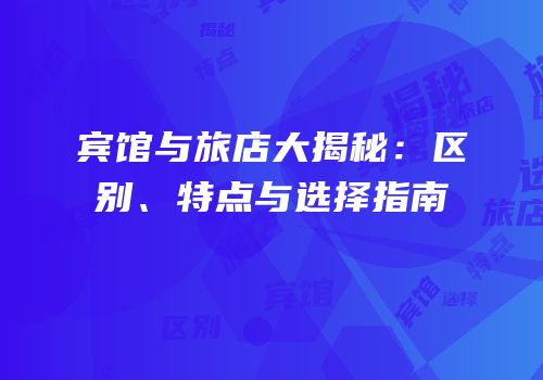 宾馆与旅店大揭秘：区别、特点与选择指南