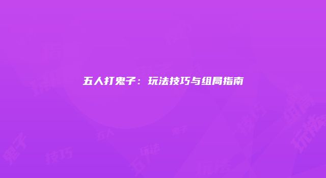 五人打鬼子：玩法技巧与组局指南