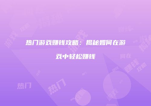 热门游戏赚钱攻略：揭秘如何在游戏中轻松赚钱