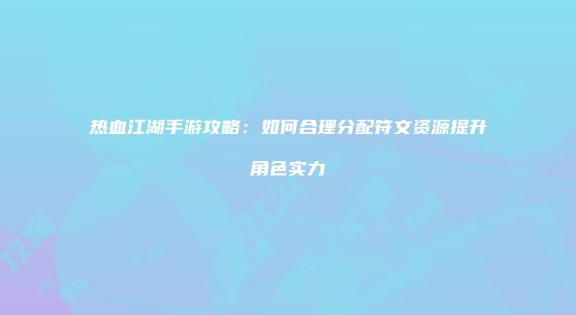 热血江湖手游攻略：如何合理分配符文资源提升角色实力