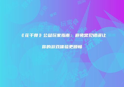 《花千骨》公益玩家指南：避免常见错误让你的游戏体验更顺畅
