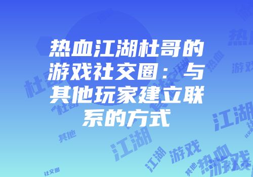 热血江湖杜哥的游戏社交圈：与其他玩家建立联系的方式