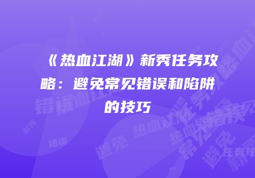 《热血江湖》新秀任务攻略：避免常见错误和陷阱的技巧