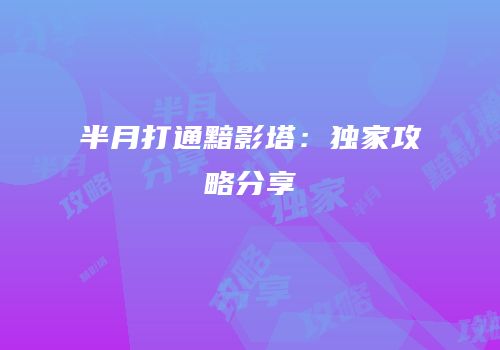 半月打通黯影塔：独家攻略分享