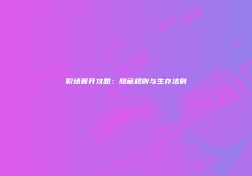 职场晋升攻略：隐藏规则与生存法则