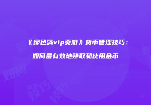 《绿色满vip页游》货币管理技巧：如何最有效地赚取和使用金币