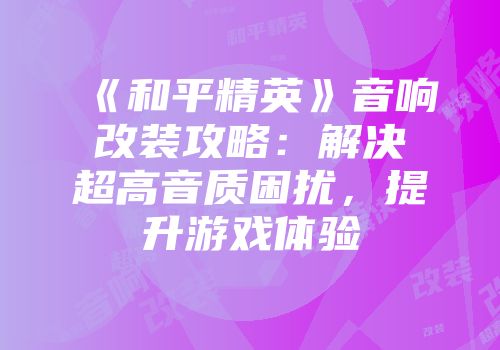 《和平精英》音响改装攻略：解决超高音质困扰，提升游戏体验