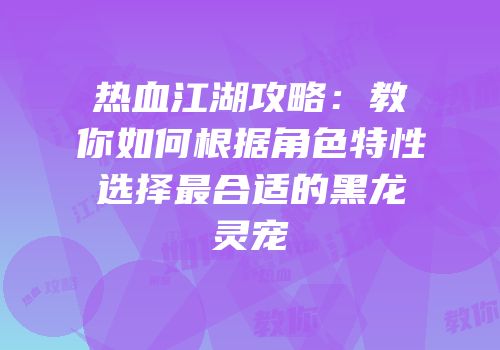 热血江湖攻略：教你如何根据角色特性选择最合适的黑龙灵宠
