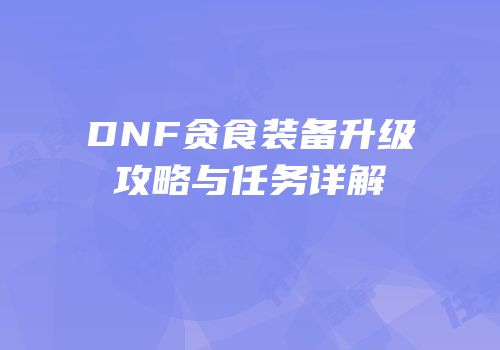 DNF贪食装备升级攻略与任务详解