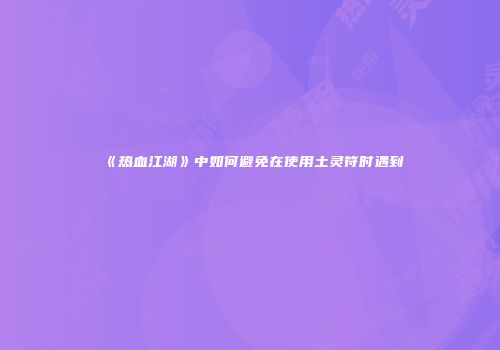 《热血江湖》中如何避免在使用土灵符时遇到