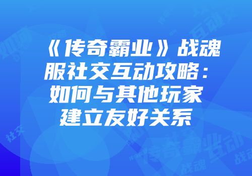 《传奇霸业》战魂服社交互动攻略：如何与其他玩家建立友好关系