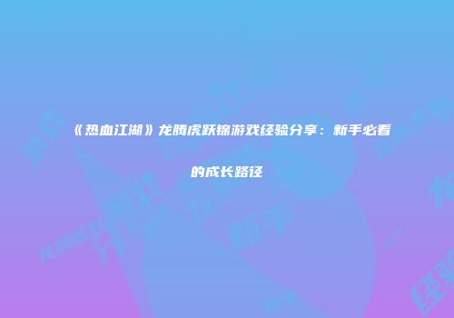 《热血江湖》龙腾虎跃锦游戏经验分享：新手必看的成长路径