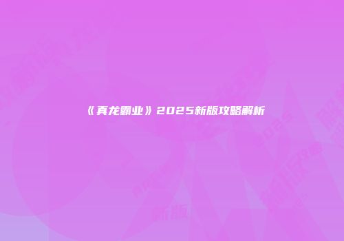 《真龙霸业》2025新版攻略解析