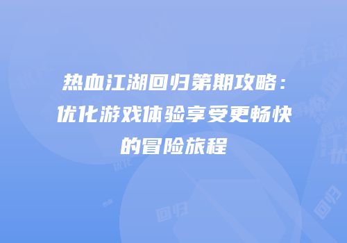 热血江湖回归第期攻略：优化游戏体验享受更畅快的冒险旅程