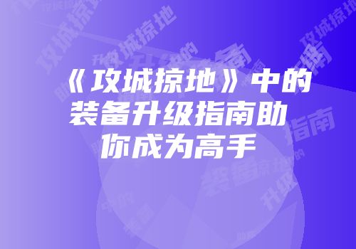 《攻城掠地》中的装备升级指南助你成为高手