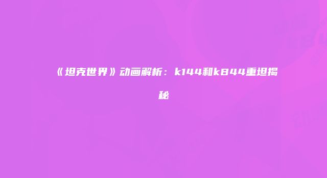 《坦克世界》动画解析：k144和kB44重坦揭秘
