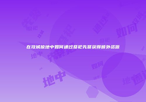 在攻城掠地中如何通过祭祀先贤获得额外资源
