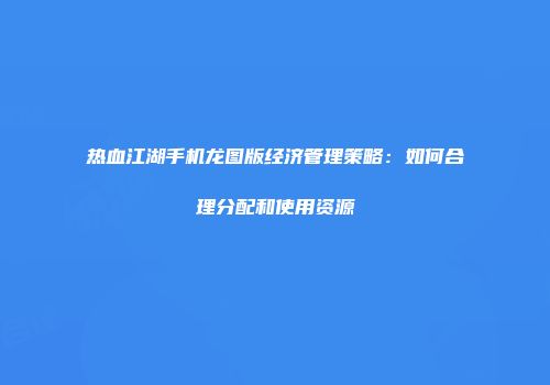 热血江湖手机龙图版经济管理策略：如何合理分配和使用资源