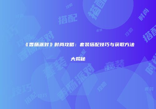 《香肠派对》时尚攻略：套装搭配技巧与获取方法大揭秘