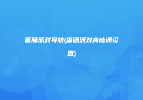 香肠派对导航(香肠派对高德调设置)