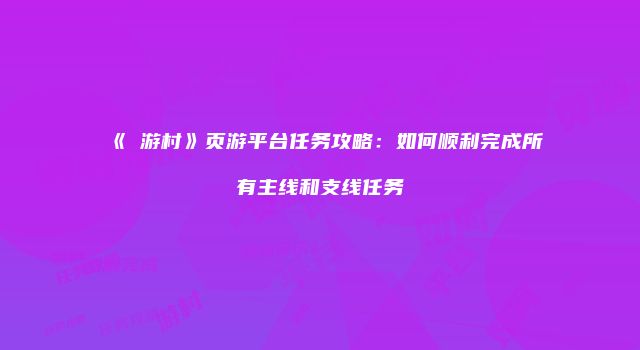 《囧游村》页游平台任务攻略：如何顺利完成所有主线和支线任务