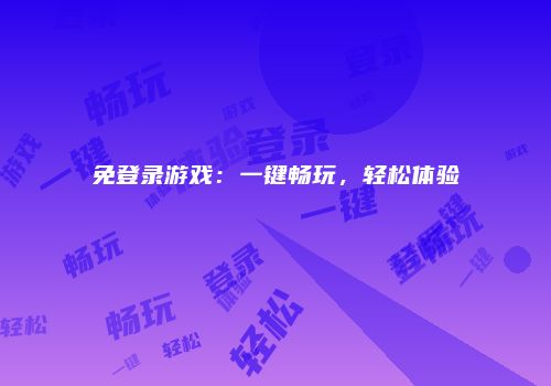 免登录游戏：一键畅玩，轻松体验