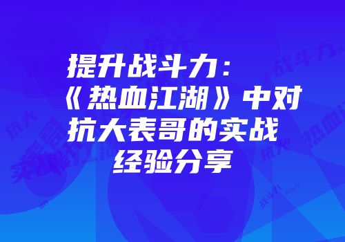 提升战斗力:《热血江湖》中对抗大表哥的实战经验分享