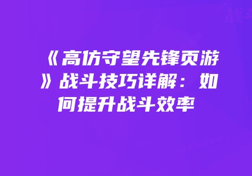 《高仿守望先锋页游》战斗技巧详解：如何提升战斗效率