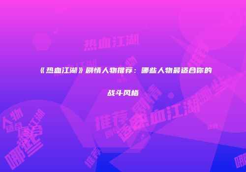 《热血江湖》剧情人物推荐：哪些人物最适合你的战斗风格