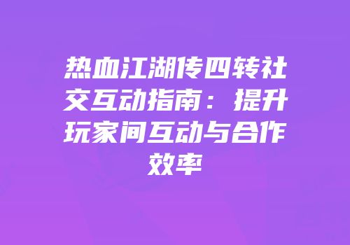 热血江湖传四转社交互动指南：提升玩家间互动与合作效率