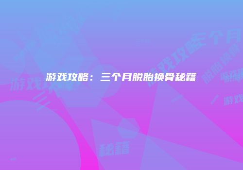 游戏攻略：三个月脱胎换骨秘籍